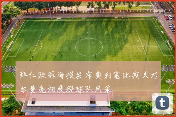 拜仁欧冠海报发布奥利塞比朔夫尤尔曼亮相展现球队风采