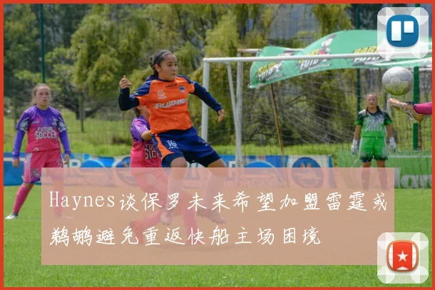 Haynes谈保罗未来希望加盟雷霆或鹈鹕避免重返快船主场困境