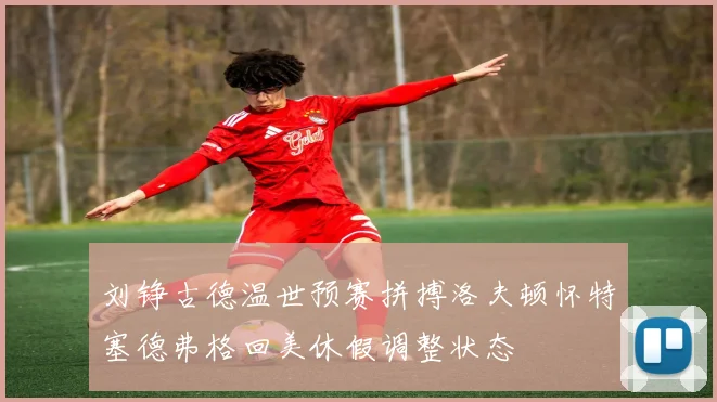 刘铮古德温世预赛拼搏洛夫顿怀特塞德弗格回美休假调整状态