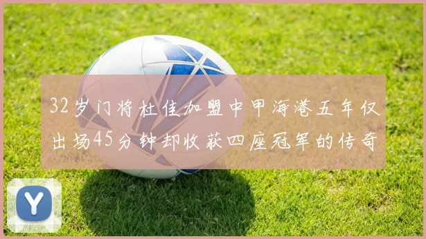 32岁门将杜佳加盟中甲海港五年仅出场45分钟却收获四座冠军的传奇经历