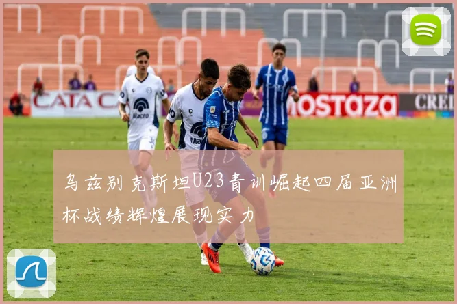 乌兹别克斯坦U23青训崛起四届亚洲杯战绩辉煌展现实力