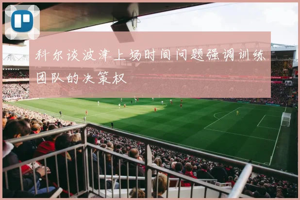 科尔谈波津上场时间问题强调训练团队的决策权