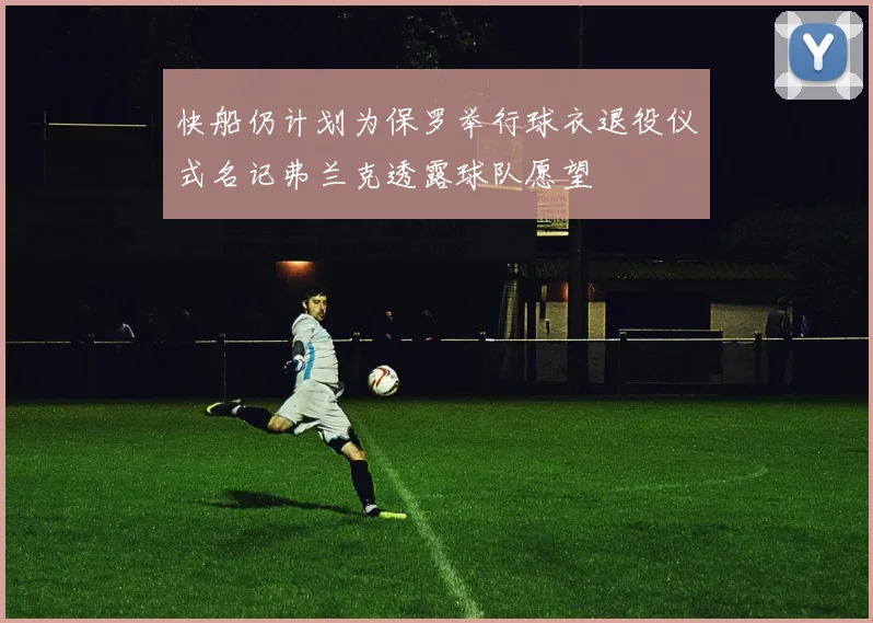 快船仍计划为保罗举行球衣退役仪式名记弗兰克透露球队愿望
