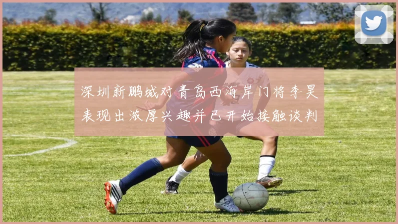 深圳新鹏城对青岛西海岸门将李昊表现出浓厚兴趣并已开始接触谈判
