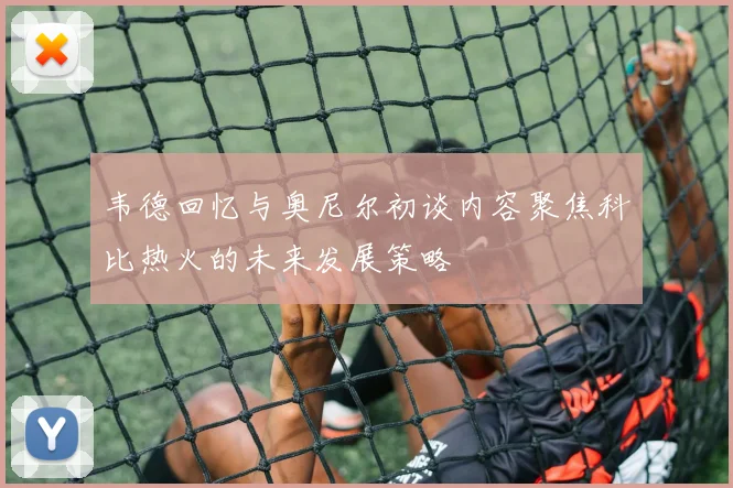 韦德回忆与奥尼尔初谈内容聚焦科比热火的未来发展策略