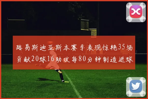 路易斯迪亚斯本赛季表现惊艳35场贡献20球16助攻每80分钟制造进球