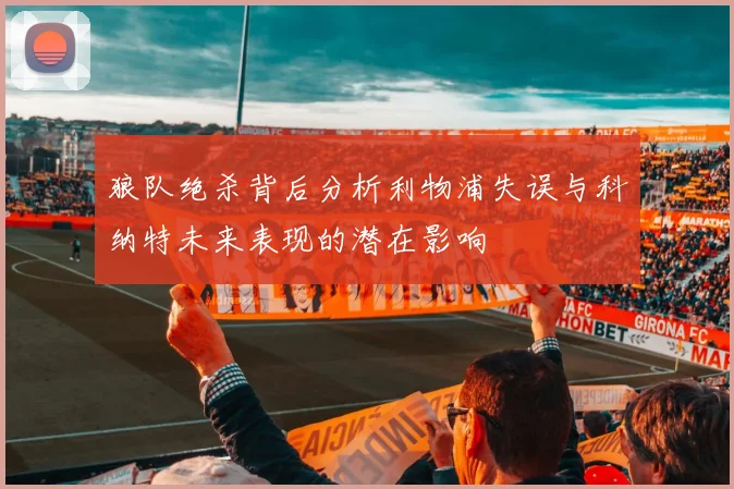 狼队绝杀背后分析利物浦失误与科纳特未来表现的潜在影响