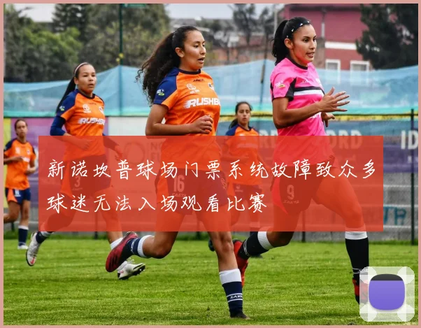 新诺坎普球场门票系统故障致众多球迷无法入场观看比赛
