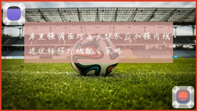 库里强调面对高大球队应加强内线进攻转移外线配合策略
