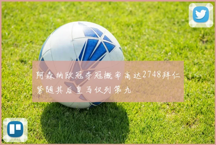阿森纳欧冠夺冠概率高达2748拜仁紧随其后皇马仅列第九