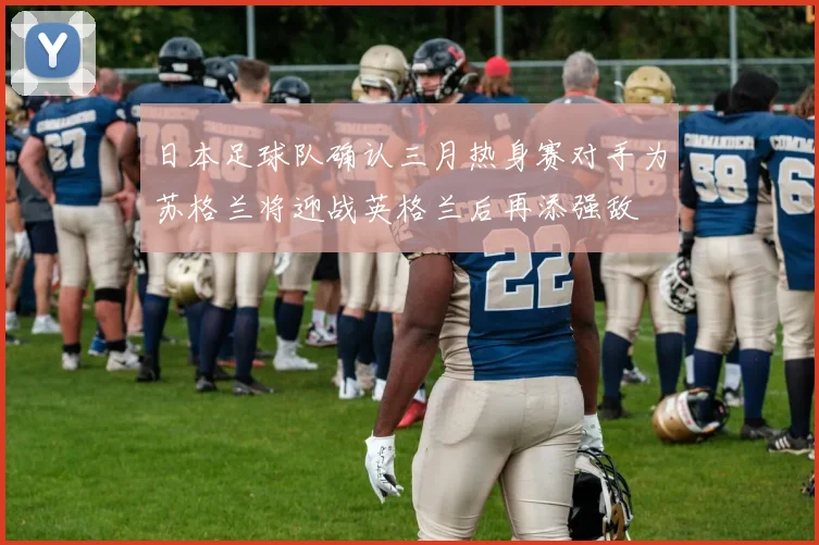 日本足球队确认三月热身赛对手为苏格兰将迎战英格兰后再添强敌