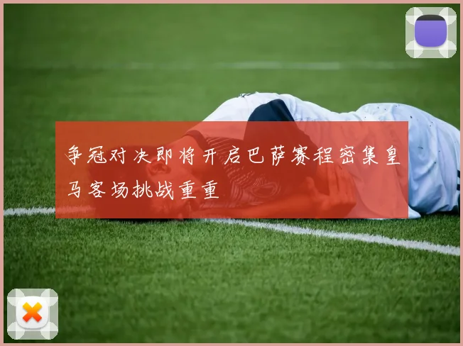 争冠对决即将开启巴萨赛程密集皇马客场挑战重重