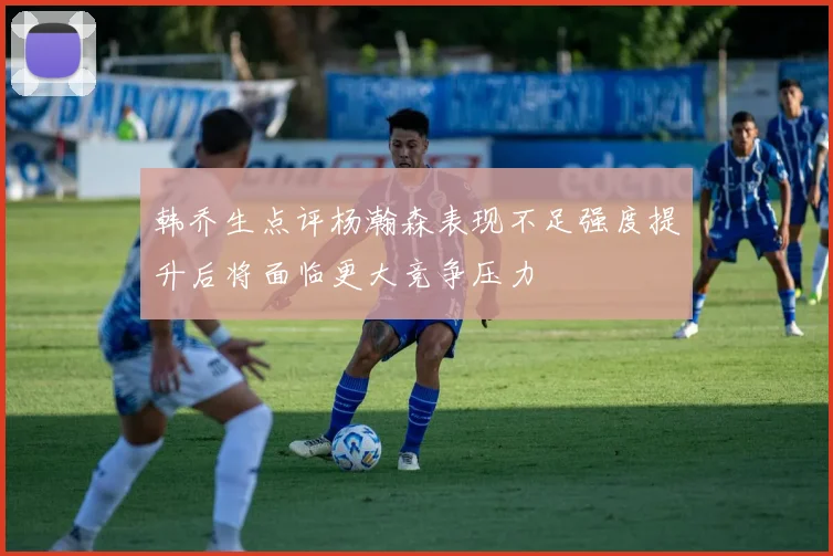 韩乔生点评杨瀚森表现不足强度提升后将面临更大竞争压力