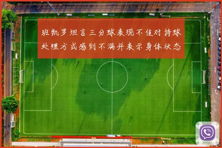 班凯罗坦言三分球表现不佳对持球处理方式感到不满并表示身体状态提升