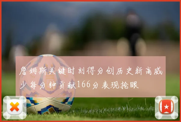 詹姆斯关键时刻得分创历史新高威少每分钟贡献166分表现抢眼