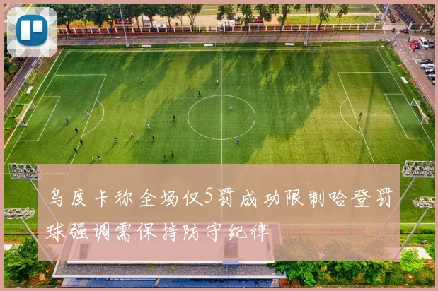 乌度卡称全场仅5罚成功限制哈登罚球强调需保持防守纪律