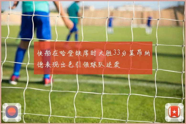 快船在哈登缺席时大胜33分莱昂纳德表现出色引领球队逆袭