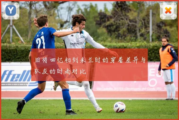 旧将回忆初到米兰时的穿着差异与队友的时尚对比