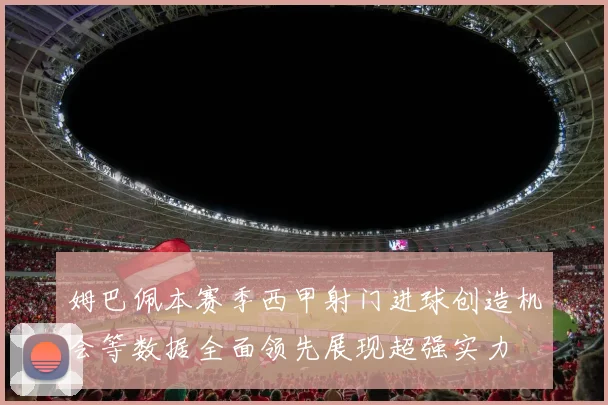 姆巴佩本赛季西甲射门进球创造机会等数据全面领先展现超强实力