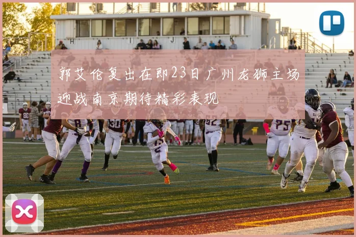 郭艾伦复出在即23日广州龙狮主场迎战南京期待精彩表现