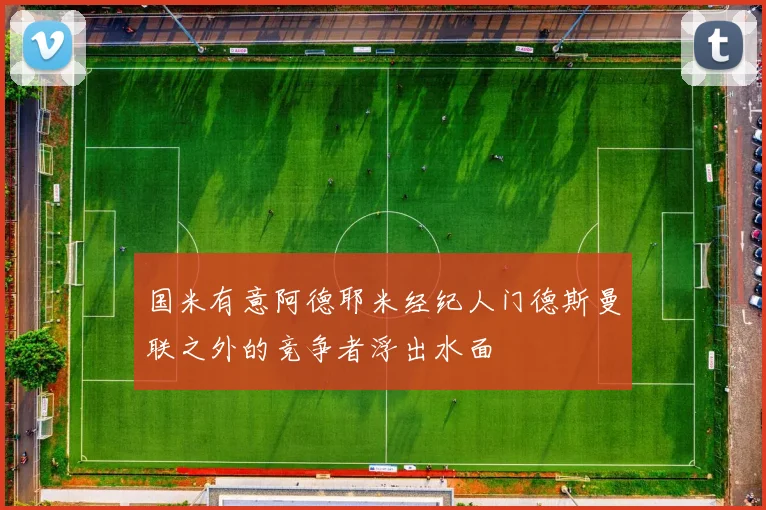 国米有意阿德耶米经纪人门德斯曼联之外的竞争者浮出水面