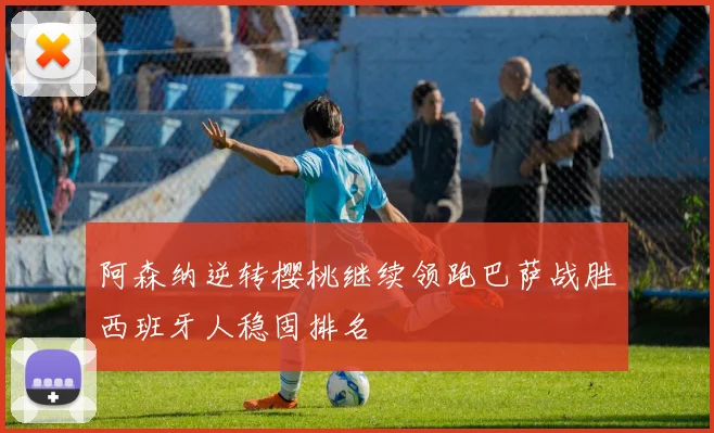 阿森纳逆转樱桃继续领跑巴萨战胜西班牙人稳固排名