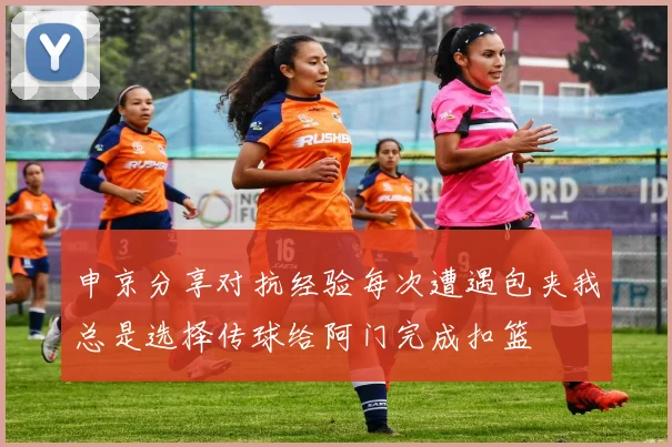 申京分享对抗经验每次遭遇包夹我总是选择传球给阿门完成扣篮