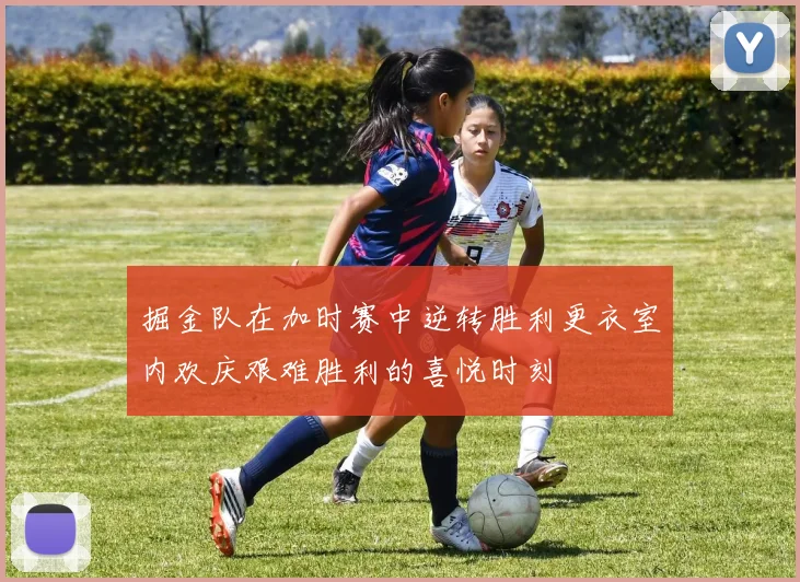 掘金队在加时赛中逆转胜利更衣室内欢庆艰难胜利的喜悦时刻