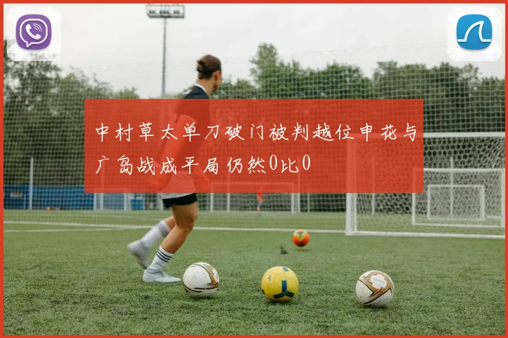 中村草太单刀破门被判越位申花与广岛战成平局仍然0比0