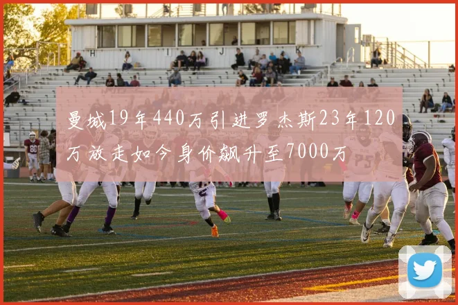 曼城19年440万引进罗杰斯23年120万放走如今身价飙升至7000万