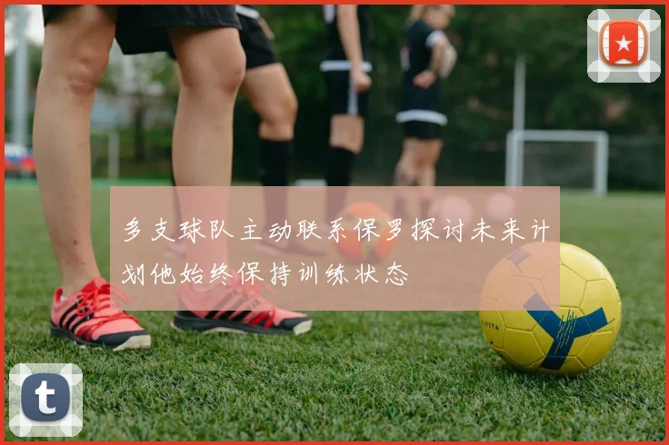 多支球队主动联系保罗探讨未来计划他始终保持训练状态