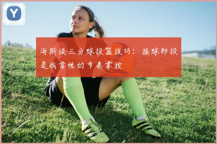海斯谈三分球投篮技巧：接球即投是我常练的节奏掌控