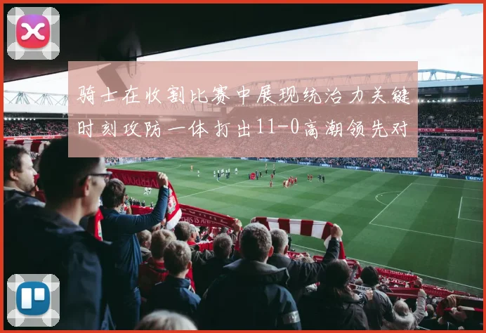 骑士在收割比赛中展现统治力关键时刻攻防一体打出11-0高潮领先对手6分