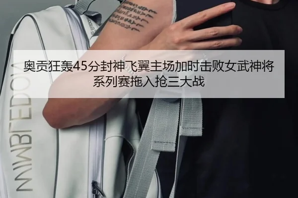 奥贡狂轰45分封神飞翼主场加时击败女武神将系列赛拖入抢三大战（HaoBo）