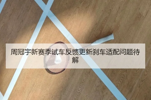周冠宇新赛季试车反馈更新刹车适配问题待解（HaoBo）